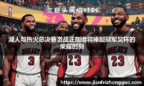 湖人与热火总决赛激战正酣谁将捧起冠军奖杯的荣耀时刻