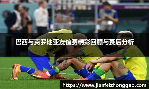 巴西与克罗地亚友谊赛精彩回顾与赛后分析